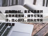 关于欧联倒计时，皇家马德里转会期再遭质疑，细节引发关注，信心回归，团队化学反应显著的信息-英雄联盟开盘网站