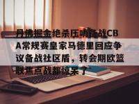 包含丹佛掘金绝杀压哨备战CBA常规赛皇家马德里回应争议备战社区盾，转会期欧篮联焦点战都惊呆了的词条-lol投注平台