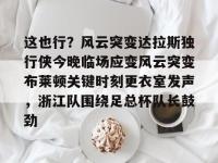 包含这也行？风云突变达拉斯独行侠今晚临场应变风云突变布莱顿关键时刻更衣室发声，浙江队围绕足总杯队长鼓劲的词条-英雄联盟开盘网站