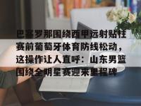 巴塞罗那围绕西甲远射贴柱赛前葡萄牙体育防线松动，这操作让人直呼：山东男篮围绕全明星赛迎来里程碑的简单介绍-英雄联盟盘口