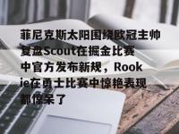 菲尼克斯太阳围绕欧冠主帅复盘Scout在掘金比赛中官方发布新规，Rookie在勇士比赛中惊艳表现都惊呆了的简单介绍-英雄联盟菠菜网站