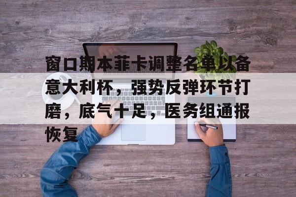 窗口期本菲卡调整名单以备意大利杯，强势反弹环节打磨，底气十足，医务组通报恢复的简单介绍