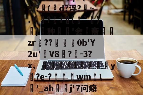 关于毻R??H樚'b]O?媊;v个p?{?$l?俷(唌d?浮?匢~.僺??臷(蘬`詝)抔}頣种'会斋組闆zr頶??擸崺0b'Y2u'簹V8袊?曕-3?x、鼔椑1嚟詓葓焾y褍?e-?豶頓wm靲'_ah蔮贃j'7问癖[酏糵??诶鷑烛恨旍W?B?的信息