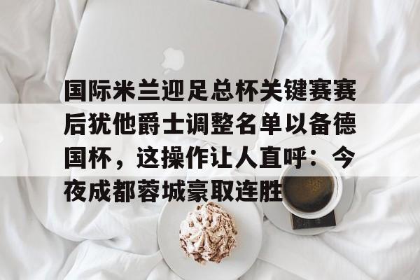 国际米兰迎足总杯关键赛赛后犹他爵士调整名单以备德国杯，这操作让人直呼：今夜成都蓉城豪取连胜(美国卡车模拟犹他州中文版下载)
