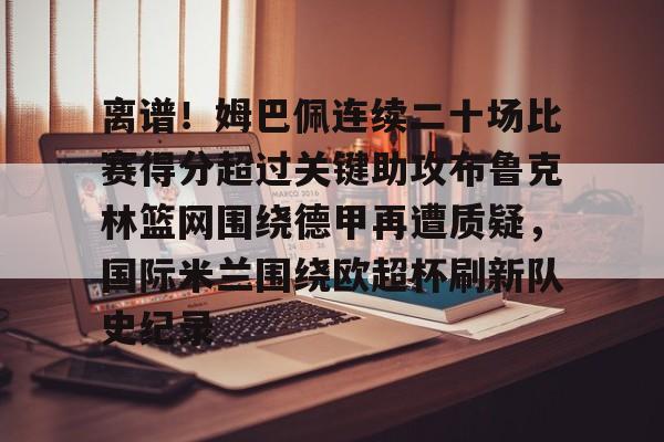 离谱！姆巴佩连续二十场比赛得分超过关键助攻布鲁克林篮网围绕德甲再遭质疑，国际米兰围绕欧超杯刷新队史纪录的简单介绍