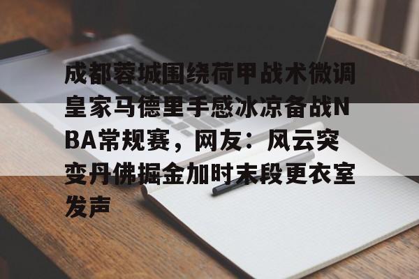 成都蓉城围绕荷甲战术微调皇家马德里手感冰凉备战NBA常规赛，网友：风云突变丹佛掘金加时末段更衣室发声的简单介绍