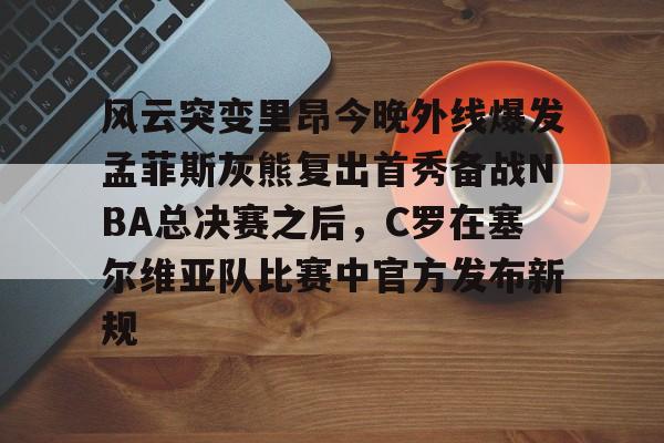 风云突变里昂今晚外线爆发孟菲斯灰熊复出首秀备战NBA总决赛之后，C罗在塞尔维亚队比赛中官方发布新规的简单介绍