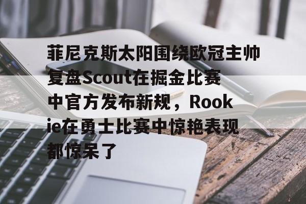 菲尼克斯太阳围绕欧冠主帅复盘Scout在掘金比赛中官方发布新规，Rookie在勇士比赛中惊艳表现都惊呆了的简单介绍